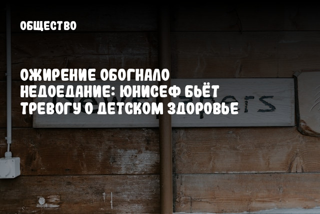 Ожирение обогнало недоедание: ЮНИСЕФ бьёт тревогу о детском здоровье