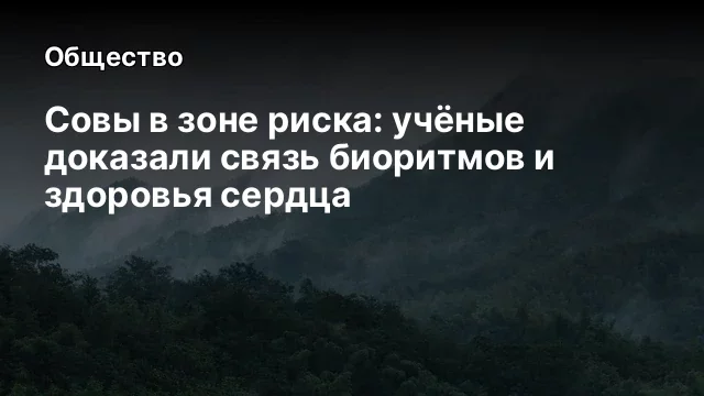 Совы в зоне риска: учёные доказали связь биоритмов и здоровья сердца