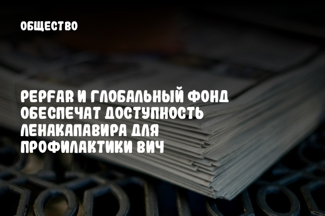 PEPFAR и Глобальный фонд обеспечат доступность ленакапавира для профилактики ВИЧ