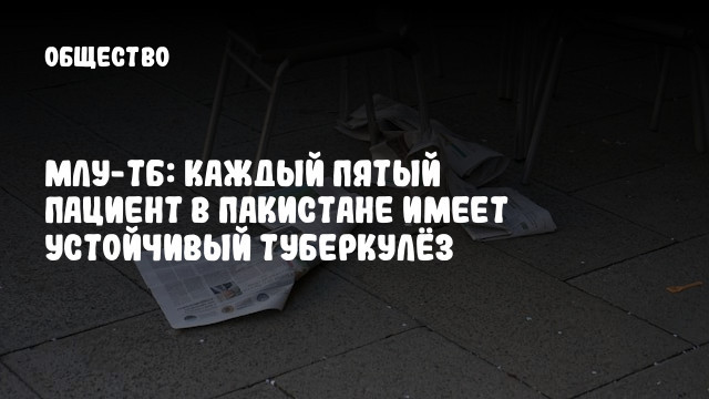 МЛУ-ТБ: Каждый пятый пациент в Пакистане имеет устойчивый туберкулёз