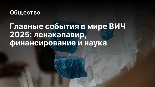 Главные события в мире ВИЧ 2025: ленакапавир, финансирование и наука