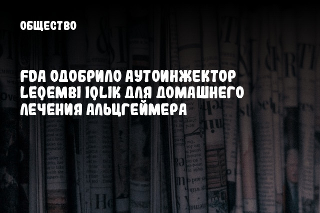 FDA одобрило аутоинжектор Leqembi Iqlik для домашнего лечения Альцгеймера