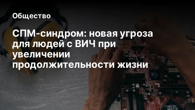 СПМ-синдром: новая угроза для людей с ВИЧ при увеличении продолжительности жизни