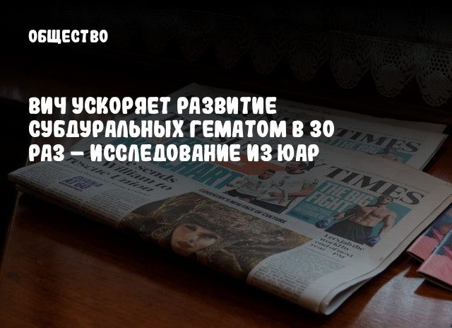 ВИЧ ускоряет развитие субдуральных гематом в 30 раз &ndash; исследование из ЮАР