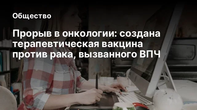 Прорыв в онкологии: создана терапевтическая вакцина против рака, вызванного ВПЧ
