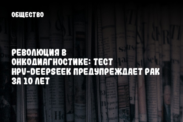 Революция в онкодиагностике: тест HPV-DeepSeek предупреждает рак за 10 лет